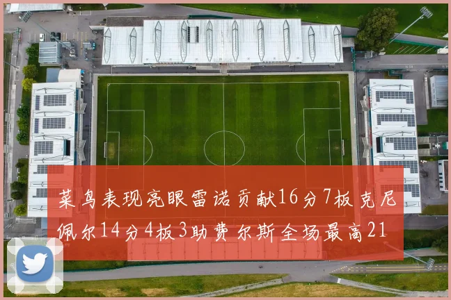 菜鸟表现亮眼雷诺贡献16分7板克尼佩尔14分4板3助费尔斯全场最高21分