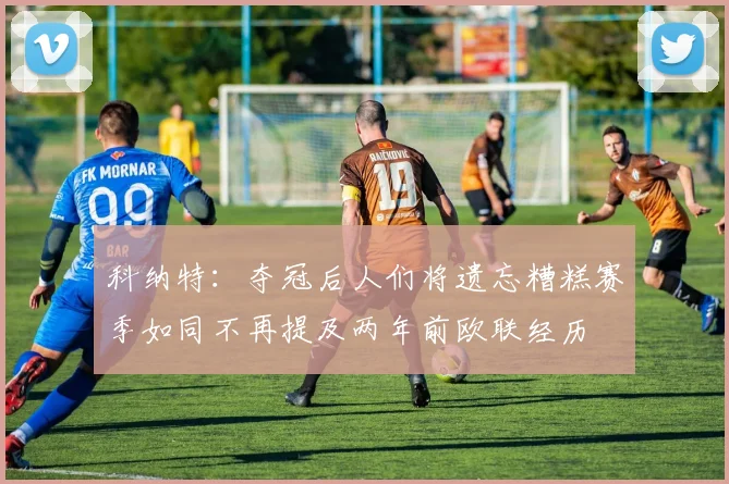 科纳特：夺冠后人们将遗忘糟糕赛季如同不再提及两年前欧联经历