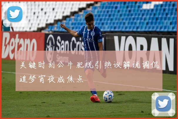 关键时刻公牛犯规引热议解说调侃追梦宵夜成焦点