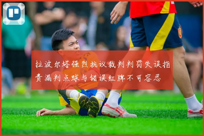 拉波尔塔强烈抗议裁判判罚失误指责漏判点球与错误红牌不可容忍