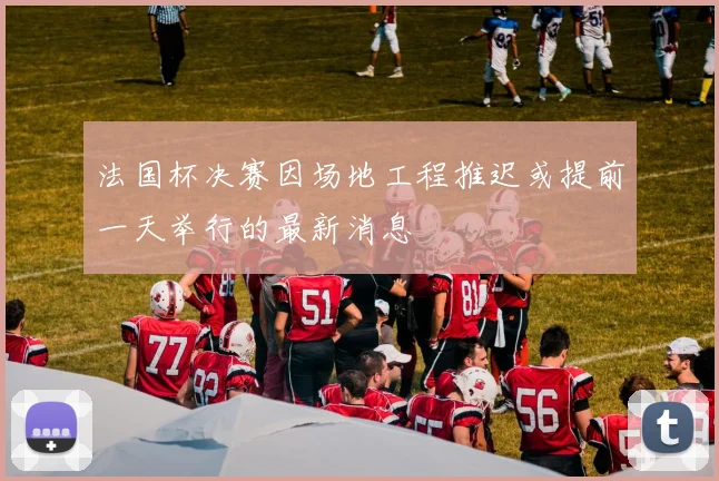 法国杯决赛因场地工程推迟或提前一天举行的最新消息
