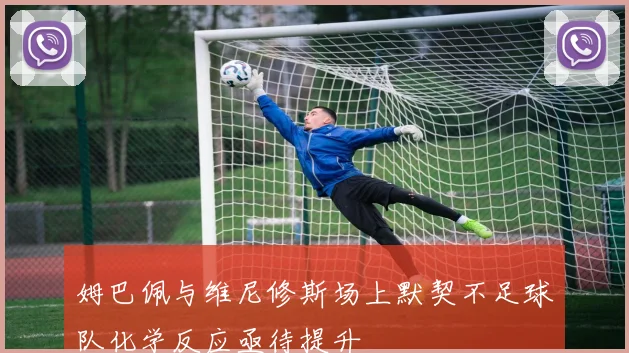 姆巴佩与维尼修斯场上默契不足球队化学反应亟待提升