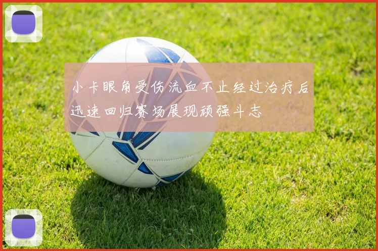 小卡眼角受伤流血不止经过治疗后迅速回归赛场展现顽强斗志
