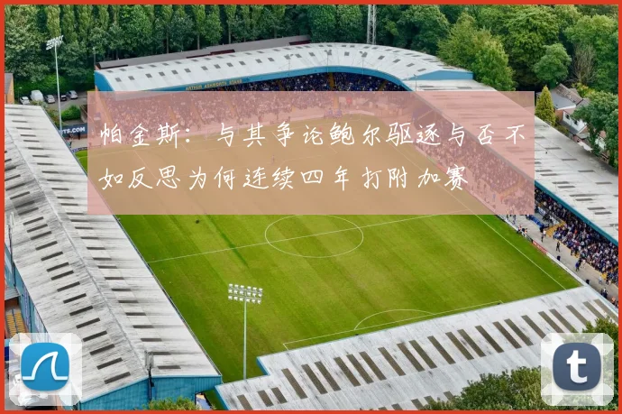 帕金斯：与其争论鲍尔驱逐与否不如反思为何连续四年打附加赛