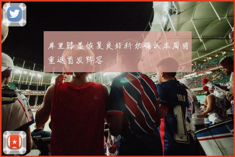 库里膝盖恢复良好科尔确认本周将重返首发阵容