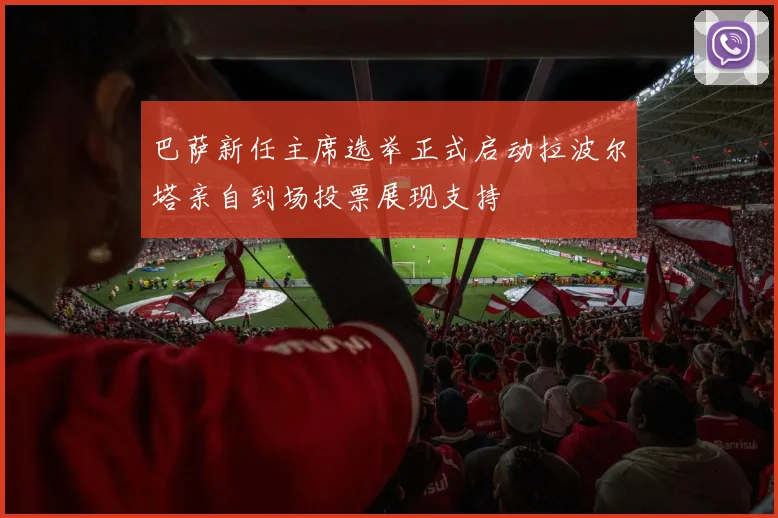 巴萨新任主席选举正式启动拉波尔塔亲自到场投票展现支持